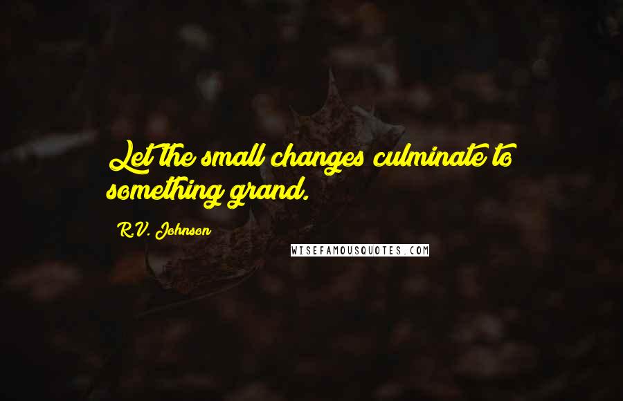 R.V. Johnson quotes: Let the small changes culminate to something grand.