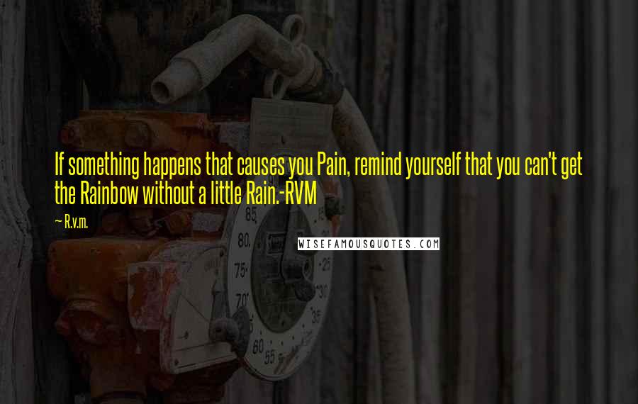 R.v.m. quotes: If something happens that causes you Pain, remind yourself that you can't get the Rainbow without a little Rain.-RVM