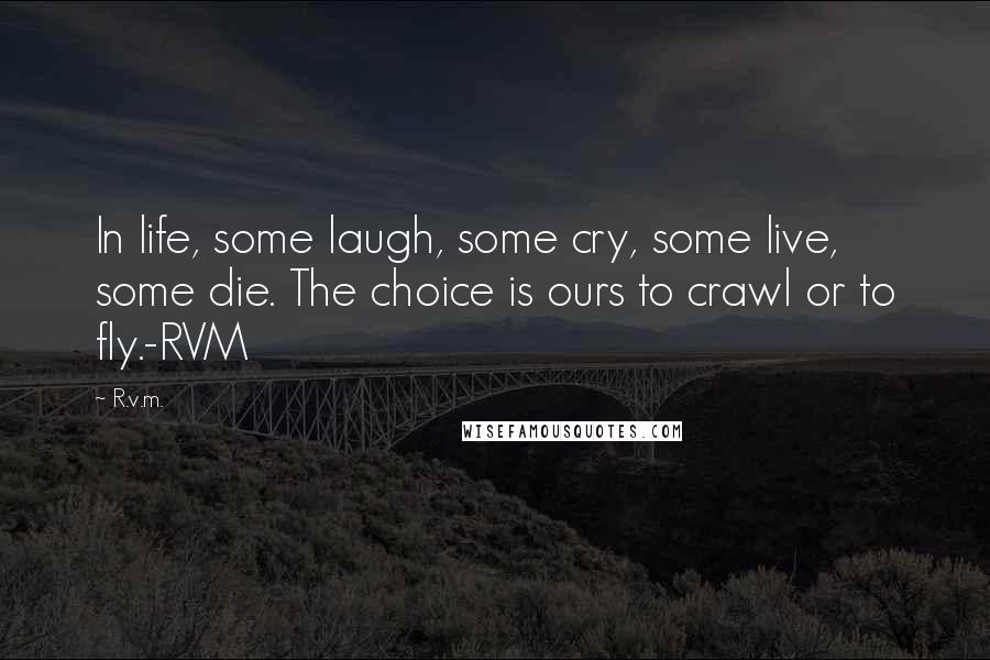 R.v.m. quotes: In life, some laugh, some cry, some live, some die. The choice is ours to crawl or to fly.-RVM