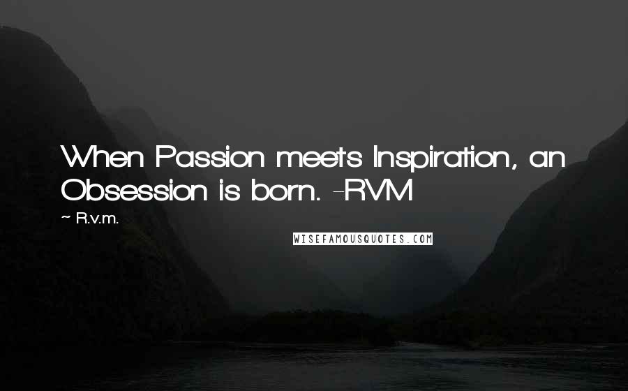 R.v.m. quotes: When Passion meets Inspiration, an Obsession is born. -RVM