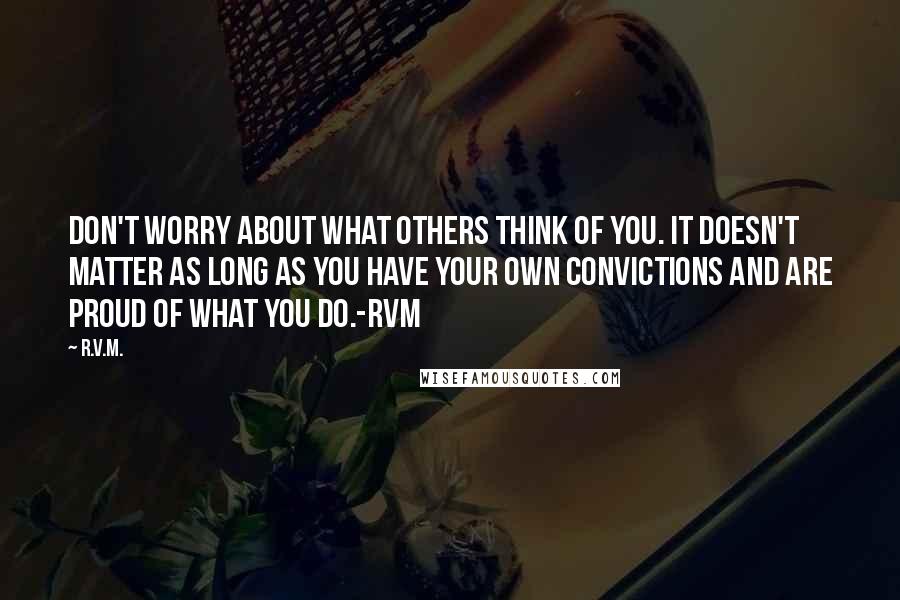 R.v.m. quotes: Don't worry about what others think of you. It doesn't matter as long as you have your own Convictions and are proud of what you do.-RVM