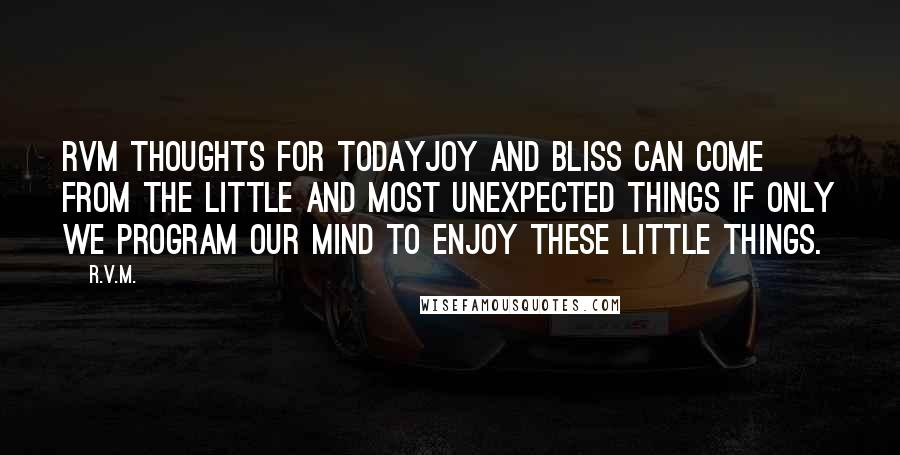 R.v.m. quotes: RVM Thoughts for TodayJoy and Bliss can come from the little and most unexpected things if only we Program our Mind to enjoy these little things.