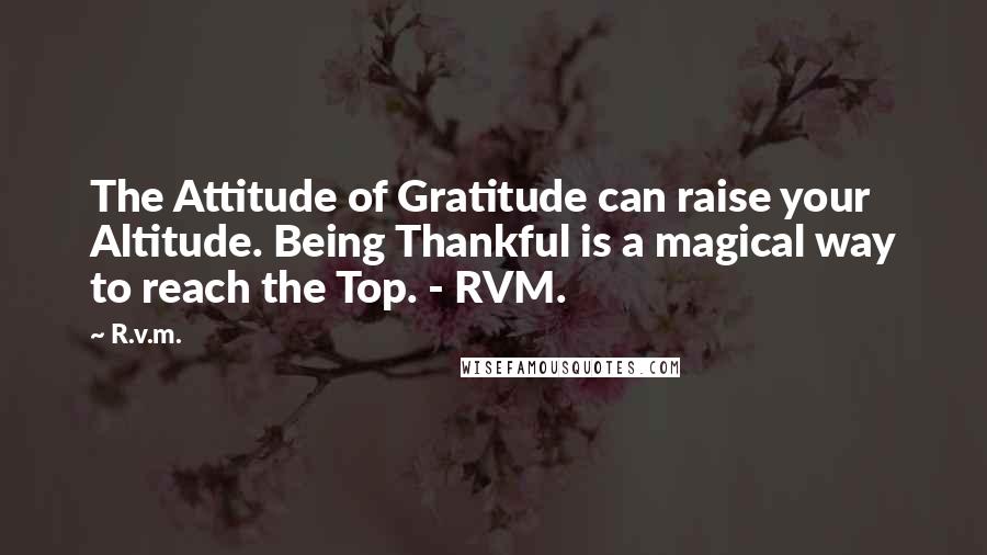 R.v.m. quotes: The Attitude of Gratitude can raise your Altitude. Being Thankful is a magical way to reach the Top. - RVM.