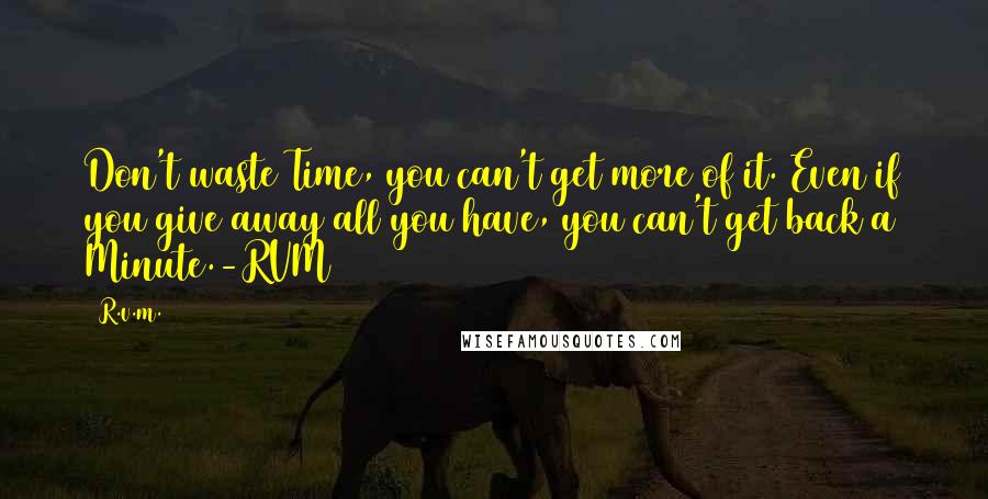 R.v.m. quotes: Don't waste Time, you can't get more of it. Even if you give away all you have, you can't get back a Minute.-RVM