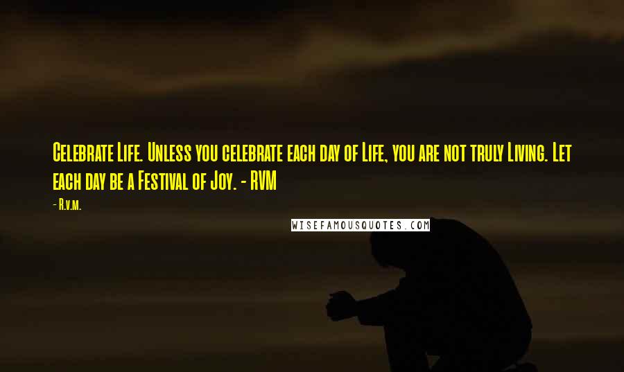 R.v.m. quotes: Celebrate Life. Unless you celebrate each day of Life, you are not truly Living. Let each day be a Festival of Joy. - RVM