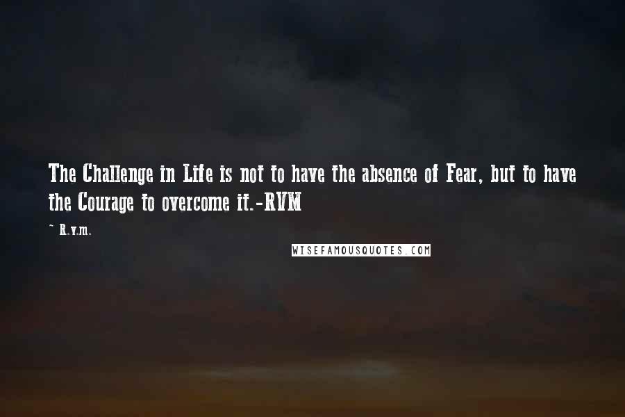 R.v.m. quotes: The Challenge in Life is not to have the absence of Fear, but to have the Courage to overcome it.-RVM