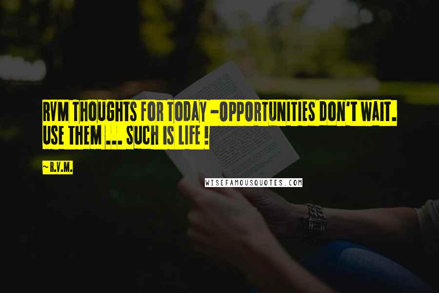 R.v.m. quotes: RVM Thoughts for Today -OPPORTUNITIES don't wait. Use them ... Such is LIFE !