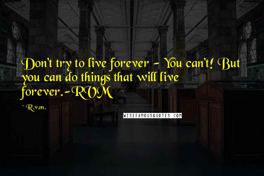 R.v.m. quotes: Don't try to live forever - You can't! But you can do things that will live forever.-RVM