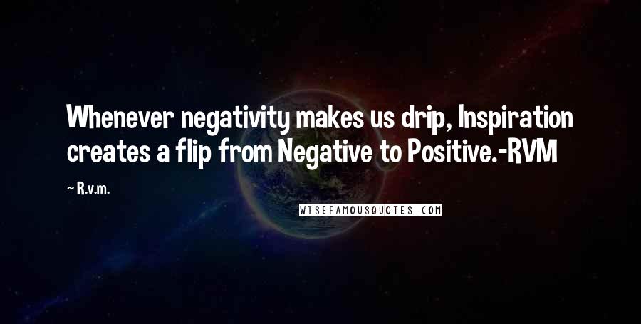 R.v.m. quotes: Whenever negativity makes us drip, Inspiration creates a flip from Negative to Positive.-RVM
