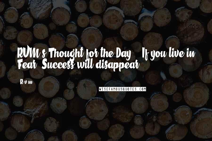 R.v.m. quotes: RVM's Thought for the Day - If you live in Fear, Success will disappear.