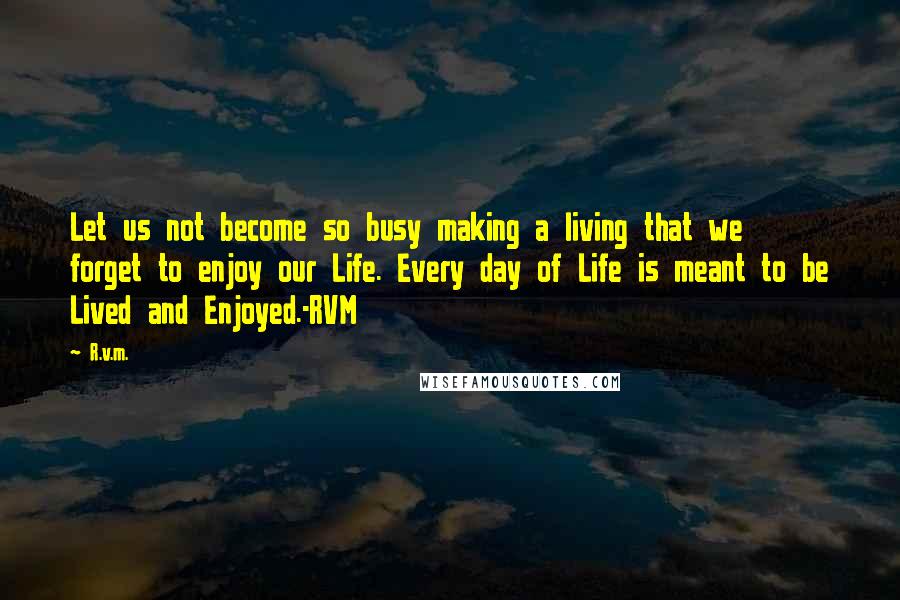 R.v.m. quotes: Let us not become so busy making a living that we forget to enjoy our Life. Every day of Life is meant to be Lived and Enjoyed.-RVM