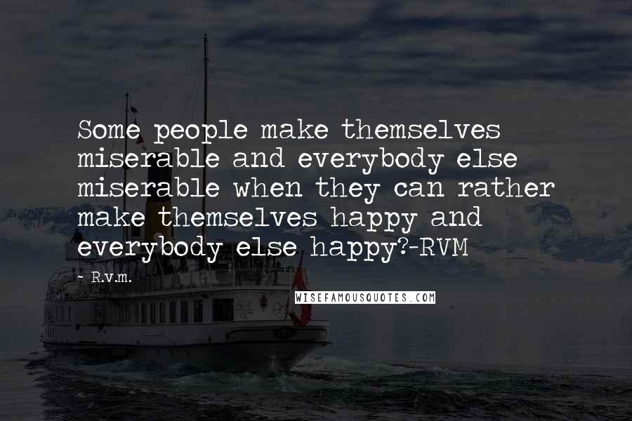 R.v.m. quotes: Some people make themselves miserable and everybody else miserable when they can rather make themselves happy and everybody else happy?-RVM