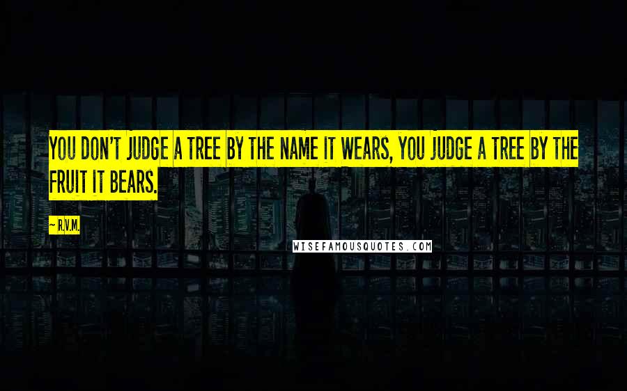 R.v.m. quotes: You don't judge a tree by the name it Wears, you judge a tree by the fruit it Bears.