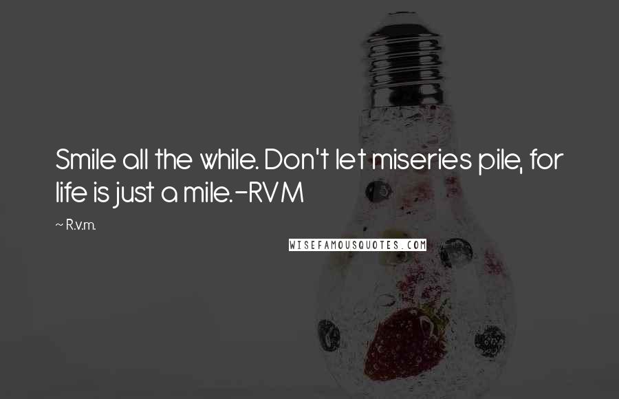 R.v.m. quotes: Smile all the while. Don't let miseries pile, for life is just a mile.-RVM