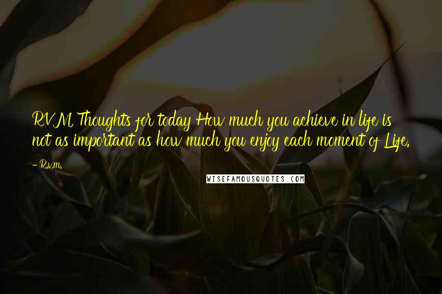 R.v.m. quotes: RVM Thoughts for today How much you achieve in life is not as important as how much you enjoy each moment of Life.