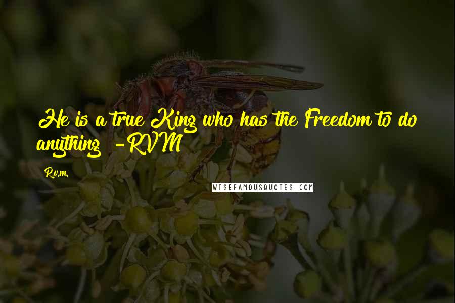 R.v.m. quotes: He is a true King who has the Freedom to do anything! -RVM