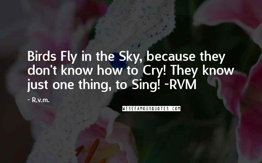 R.v.m. quotes: Birds Fly in the Sky, because they don't know how to Cry! They know just one thing, to Sing! -RVM