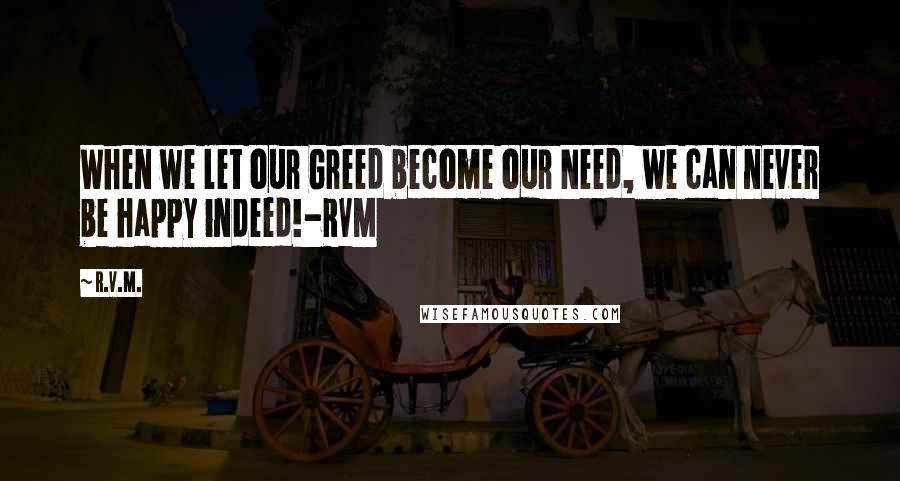 R.v.m. quotes: When we let our Greed become our Need, we can never be happy indeed!-RVM