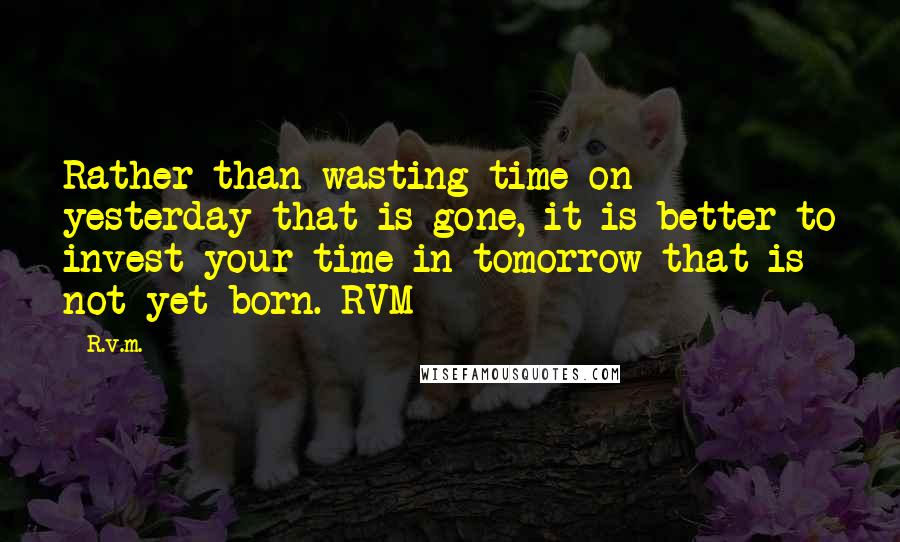 R.v.m. quotes: Rather than wasting time on yesterday that is gone, it is better to invest your time in tomorrow that is not yet born.-RVM