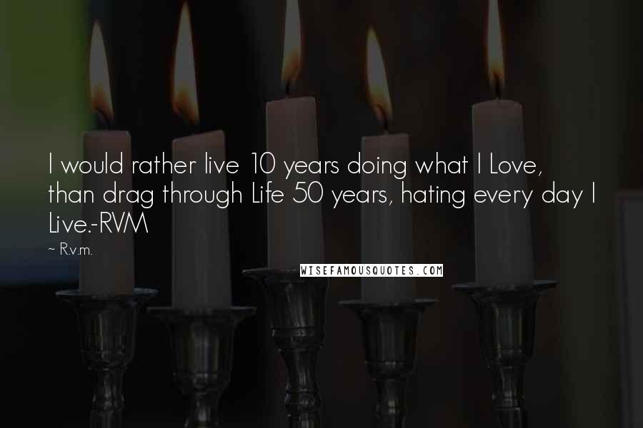 R.v.m. quotes: I would rather live 10 years doing what I Love, than drag through Life 50 years, hating every day I Live.-RVM