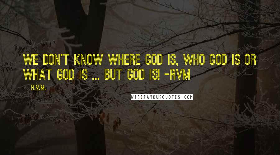 R.v.m. quotes: We don't know Where God is, Who God is or What God is ... BUT GOD IS! -RVM