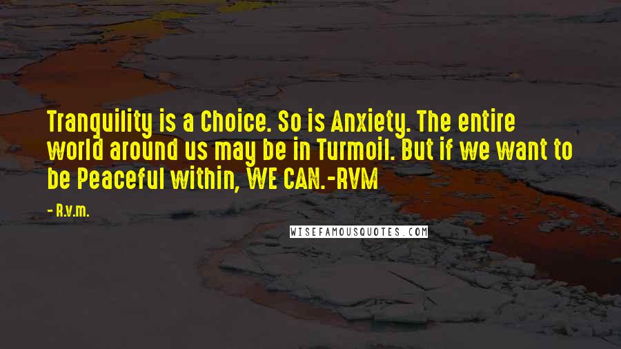 R.v.m. quotes: Tranquility is a Choice. So is Anxiety. The entire world around us may be in Turmoil. But if we want to be Peaceful within, WE CAN.-RVM