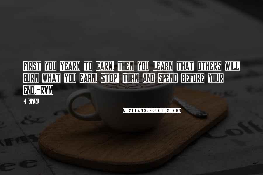 R.v.m. quotes: First you Yearn to Earn. Then you Learn that others will Burn what you Earn. Stop! Turn and Spend before your End.-RVM