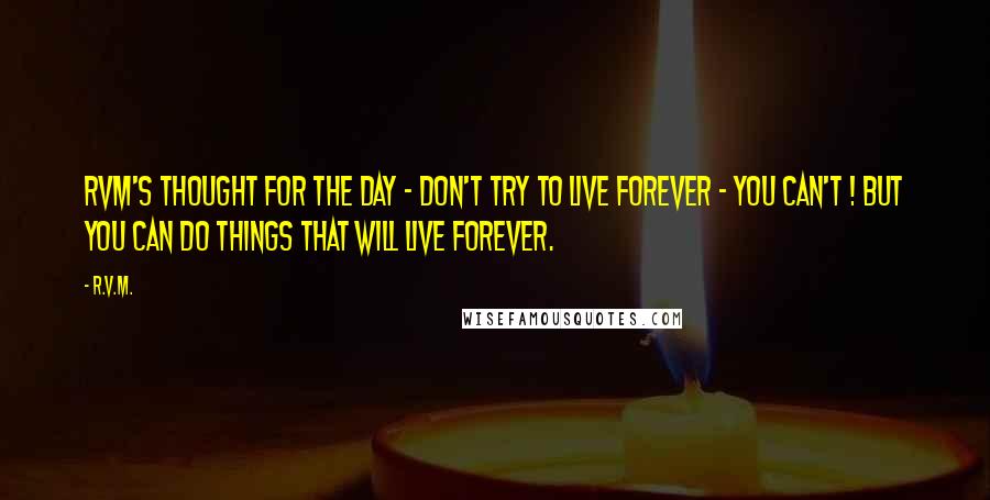 R.v.m. quotes: RVM's Thought for the Day - Don't try to live forever - You can't ! But you can do things that will live forever.