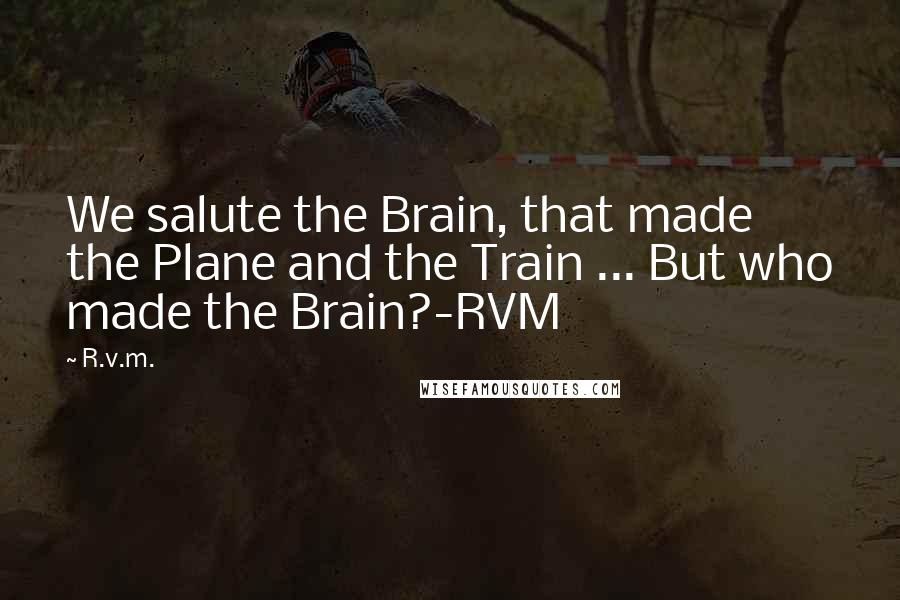 R.v.m. quotes: We salute the Brain, that made the Plane and the Train ... But who made the Brain?-RVM