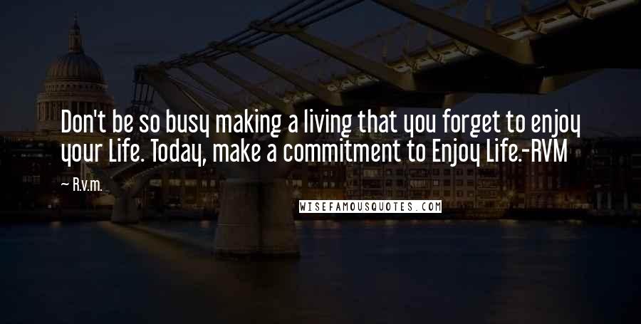 R.v.m. quotes: Don't be so busy making a living that you forget to enjoy your Life. Today, make a commitment to Enjoy Life.-RVM