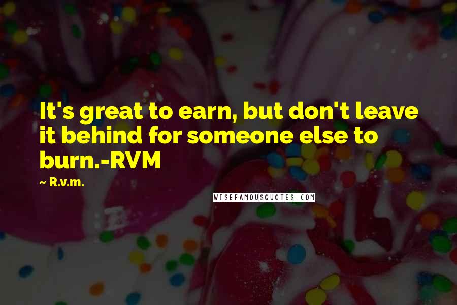 R.v.m. quotes: It's great to earn, but don't leave it behind for someone else to burn.-RVM