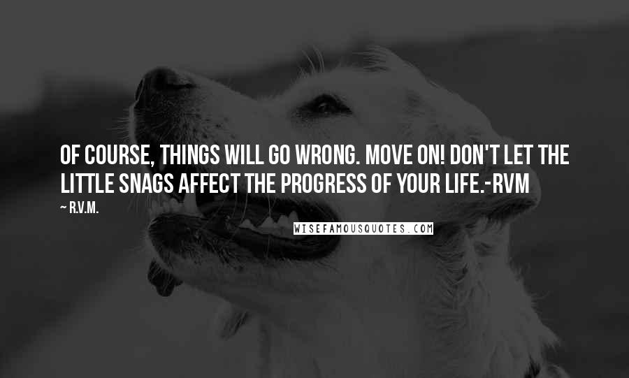 R.v.m. quotes: Of course, things will go wrong. Move on! Don't let the little snags affect the progress of your life.-RVM