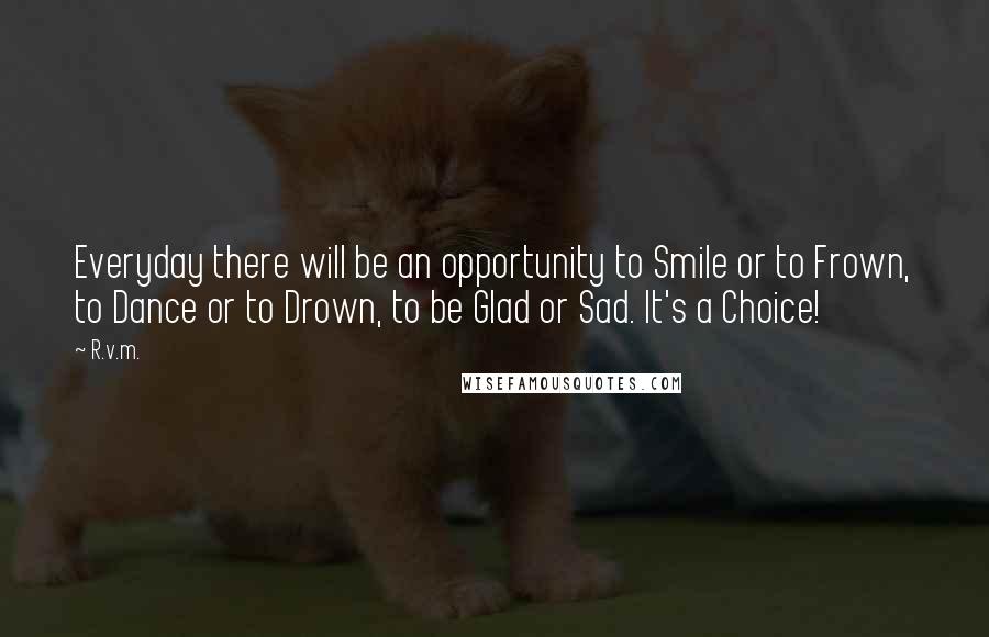 R.v.m. quotes: Everyday there will be an opportunity to Smile or to Frown, to Dance or to Drown, to be Glad or Sad. It's a Choice!