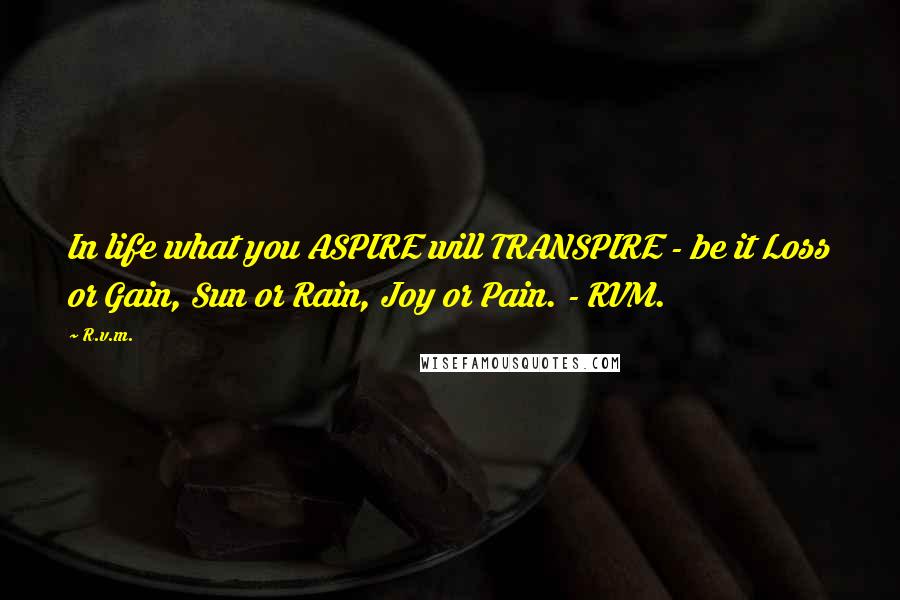 R.v.m. quotes: In life what you ASPIRE will TRANSPIRE - be it Loss or Gain, Sun or Rain, Joy or Pain. - RVM.