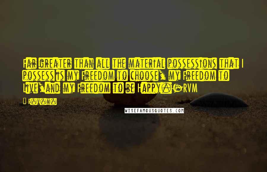 R.v.m. quotes: Far greater than all the material possessions that I possess is my Freedom to choose, my Freedom to Live,and my Freedom to be Happy.-RVM