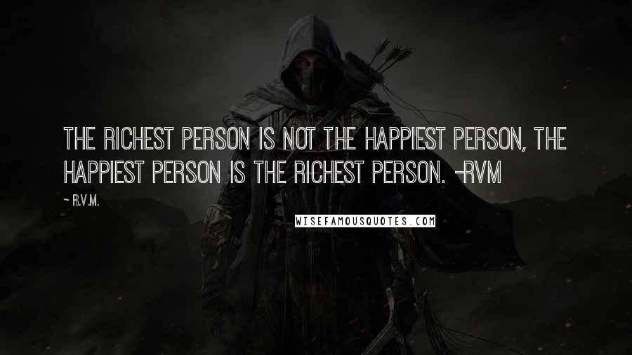 R.v.m. quotes: The Richest person is not the Happiest person, the Happiest person is the Richest person. -RVM