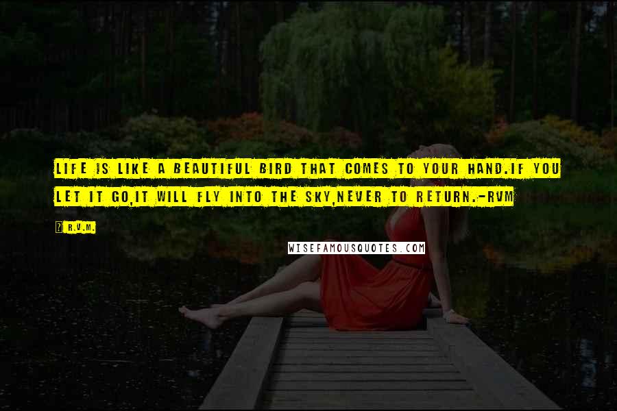 R.v.m. quotes: Life is like a beautiful bird that comes to your hand.If you let it go,it will fly into the sky,never to return.-RVM