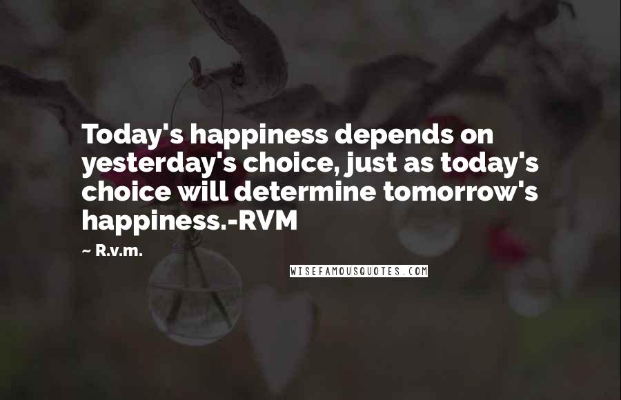 R.v.m. quotes: Today's happiness depends on yesterday's choice, just as today's choice will determine tomorrow's happiness.-RVM