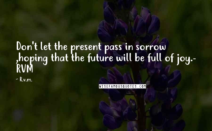 R.v.m. quotes: Don't let the present pass in sorrow ,hoping that the future will be full of joy.- RVM