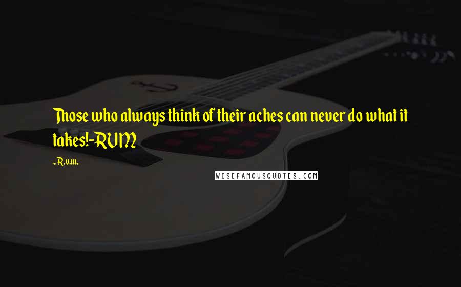 R.v.m. quotes: Those who always think of their aches can never do what it takes!-RVM