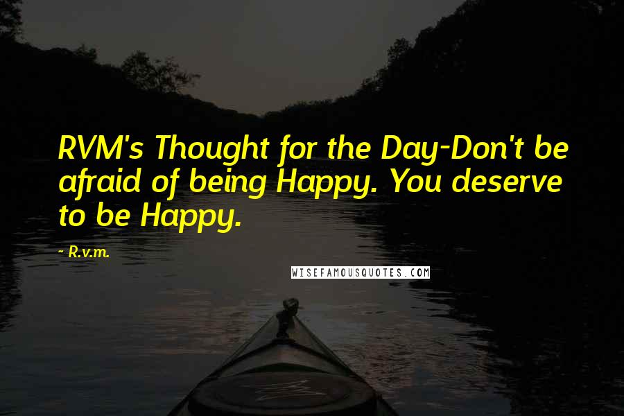 R.v.m. quotes: RVM's Thought for the Day-Don't be afraid of being Happy. You deserve to be Happy.