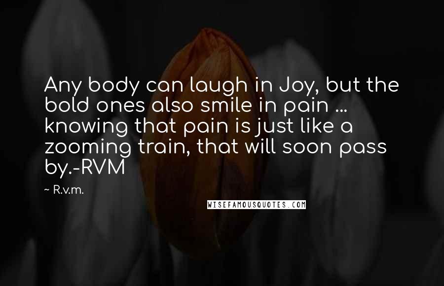 R.v.m. quotes: Any body can laugh in Joy, but the bold ones also smile in pain ... knowing that pain is just like a zooming train, that will soon pass by.-RVM