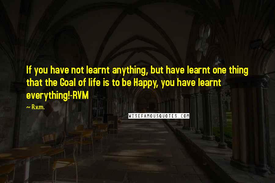 R.v.m. quotes: If you have not learnt anything, but have learnt one thing that the Goal of life is to be Happy, you have learnt everything!-RVM