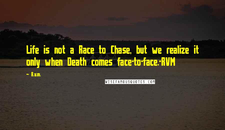R.v.m. quotes: Life is not a Race to Chase, but we realize it only when Death comes face-to-face.-RVM