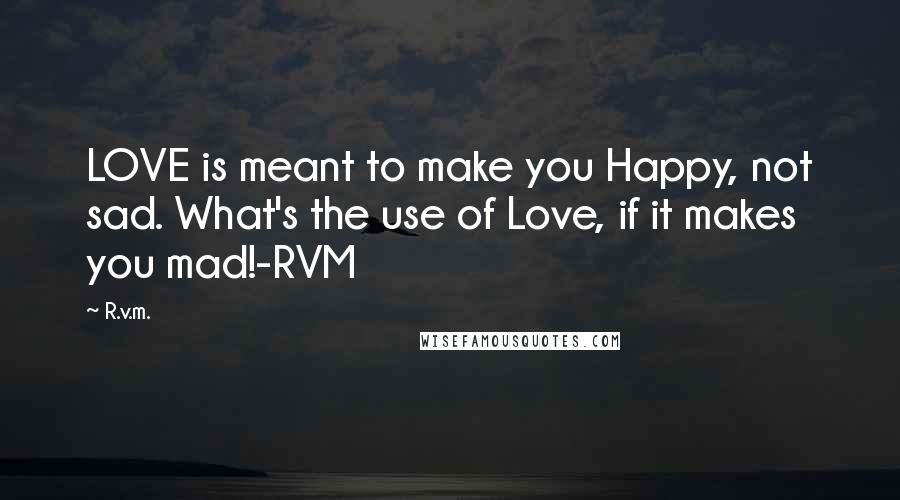 R.v.m. quotes: LOVE is meant to make you Happy, not sad. What's the use of Love, if it makes you mad!-RVM