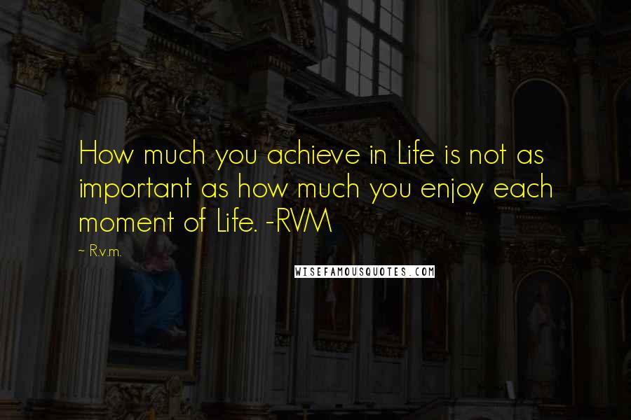 R.v.m. quotes: How much you achieve in Life is not as important as how much you enjoy each moment of Life. -RVM
