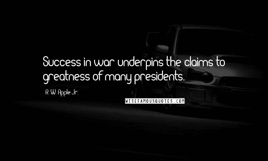 R. W. Apple Jr. quotes: Success in war underpins the claims to greatness of many presidents.