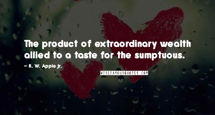 R. W. Apple Jr. quotes: The product of extraordinary wealth allied to a taste for the sumptuous.