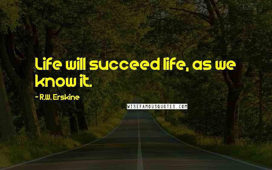 R.W. Erskine quotes: Life will succeed life, as we know it.