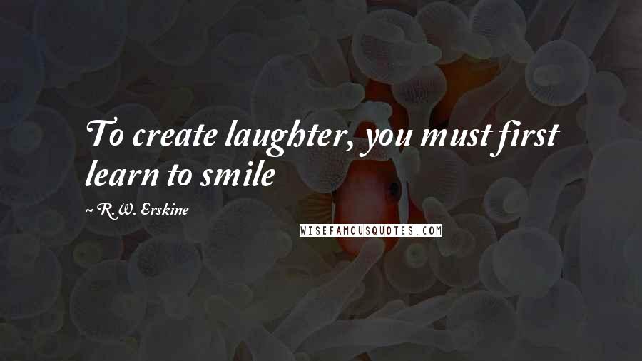 R.W. Erskine quotes: To create laughter, you must first learn to smile